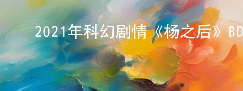 ﻿陈炳聪发布﻿2021年科幻剧情《杨之后》BD中英双字迅雷下载_电影天堂